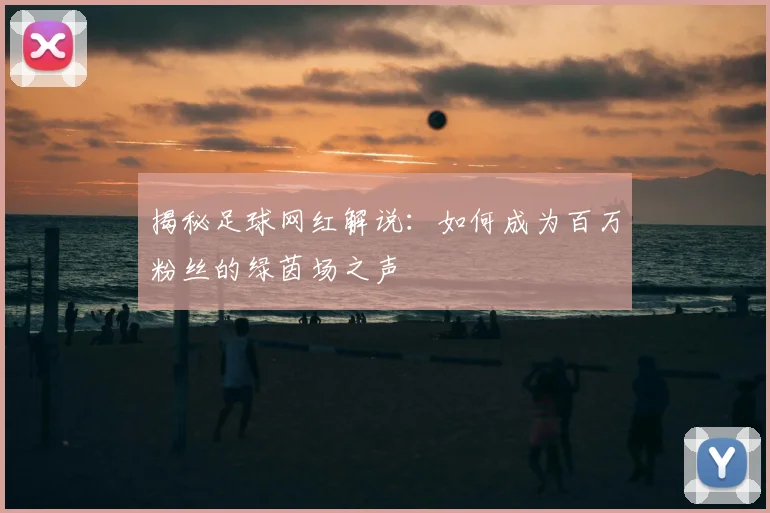 揭秘足球网红解说：如何成为百万粉丝的绿茵场之声
