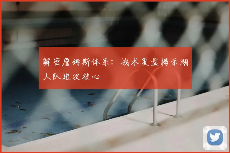 解密詹姆斯体系:战术复盘揭示湖人队进攻核心