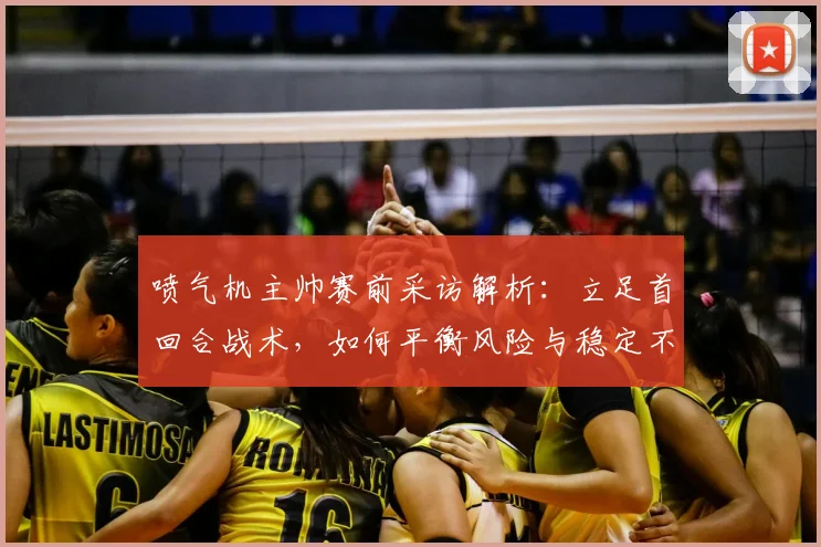 喷气机主帅赛前采访解析:立足首回合战术,如何平衡风险与稳定不因失误慌乱