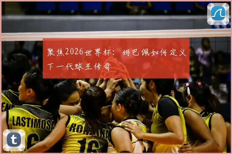 聚焦2026世界杯：姆巴佩如何定义下一代球王传奇