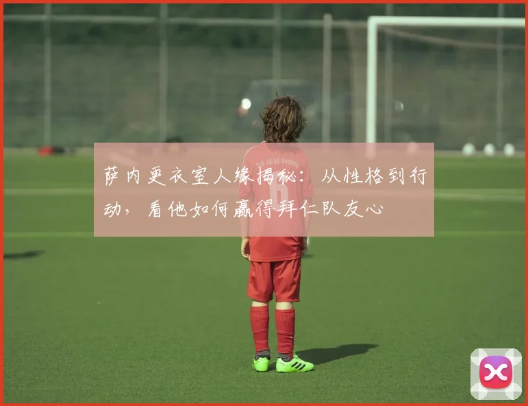 萨内更衣室人缘揭秘:从性格到行动,看他如何赢得拜仁队友心
