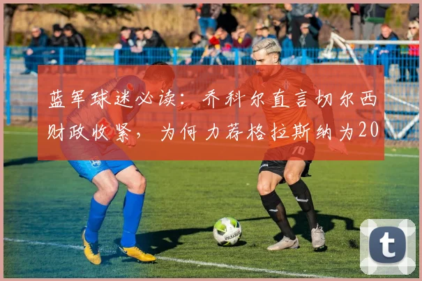 蓝军球迷必读：乔科尔直言切尔西财政收紧，为何力荐格拉斯纳为2026最合适新帅？