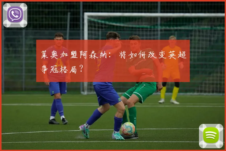 莱奥加盟阿森纳:将如何改变英超争冠格局?
