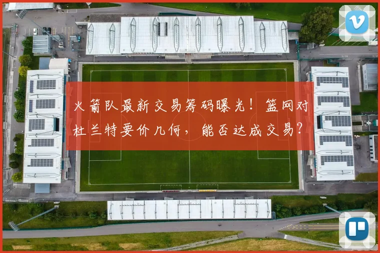 火箭队最新交易筹码曝光!篮网对杜兰特要价几何,能否达成交易?