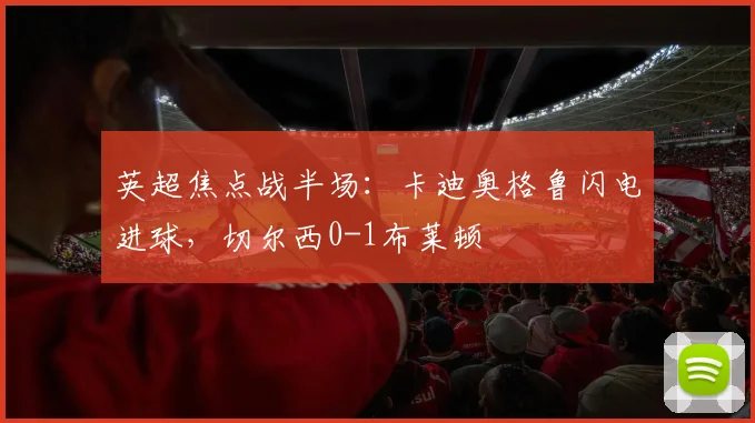 英超焦点战半场:卡迪奥格鲁闪电进球,切尔西0-1布莱顿