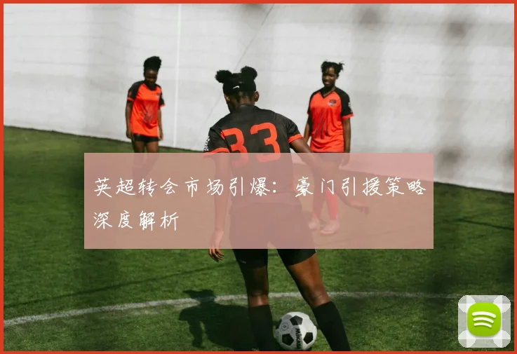 英超转会市场引爆:豪门引援策略深度解析