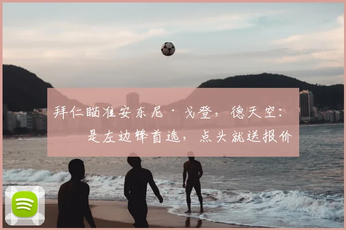 拜仁瞄准安东尼·戈登，德天空：他是左边锋首选，点头就送报价