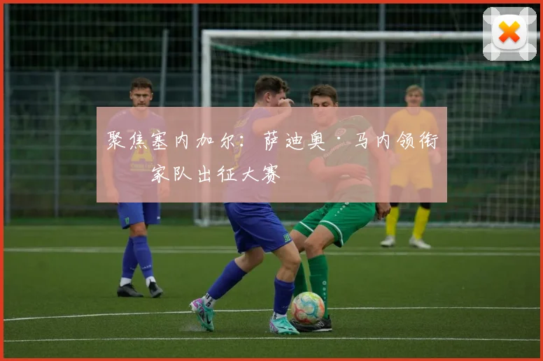 聚焦塞内加尔：萨迪奥·马内领衔国家队出征大赛