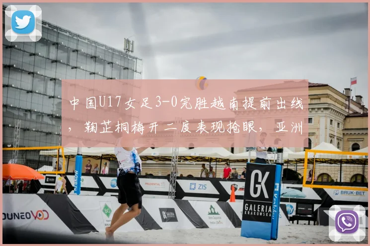 中国U17女足3-0完胜越南提前出线，鞠芷桐梅开二度表现抢眼，亚洲杯出线形势全面解析