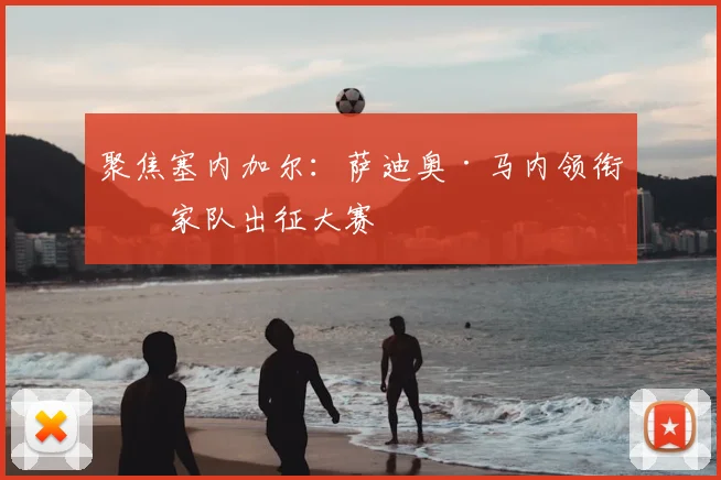 聚焦塞内加尔：萨迪奥·马内领衔国家队出征大赛