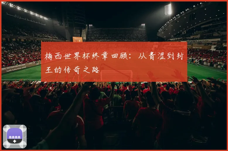 梅西世界杯终章回顾:从青涩到封王的传奇之路