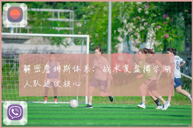 解密詹姆斯体系:战术复盘揭示湖人队进攻核心