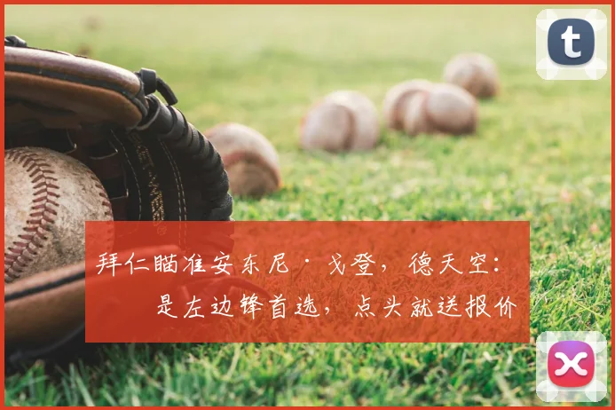拜仁瞄准安东尼·戈登,德天空:他是左边锋首选,点头就送报价