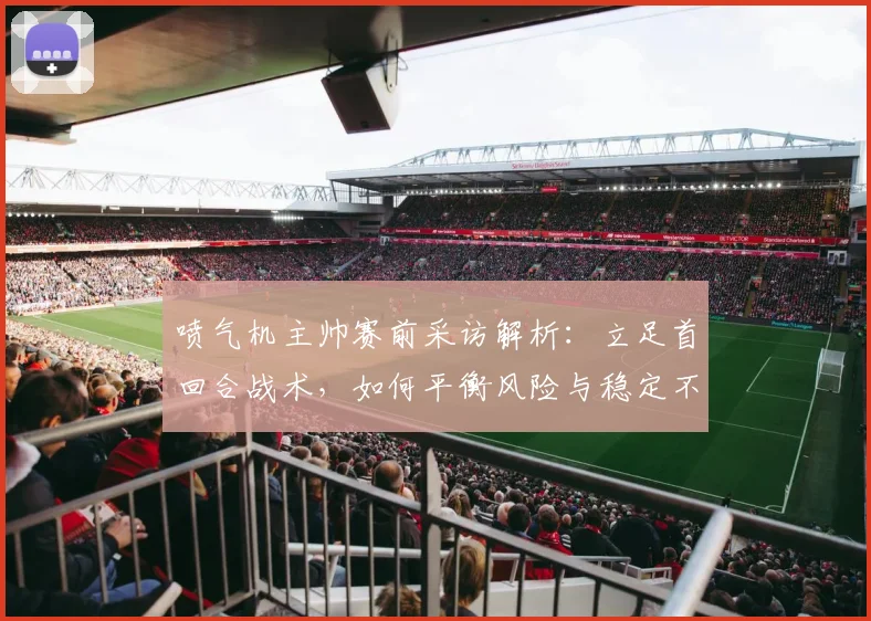 喷气机主帅赛前采访解析:立足首回合战术,如何平衡风险与稳定不因失误慌乱