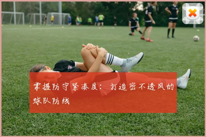 掌握防守紧凑度:打造密不透风的球队防线
