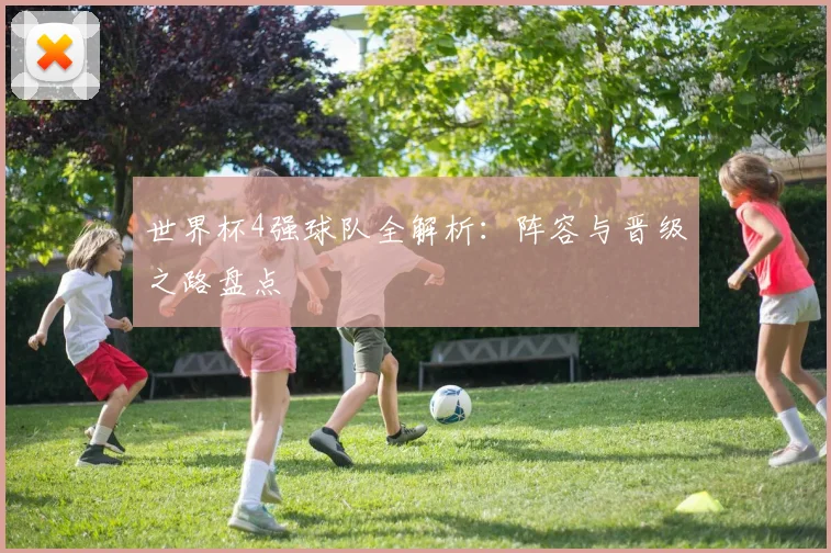 世界杯4强球队全解析:阵容与晋级之路盘点