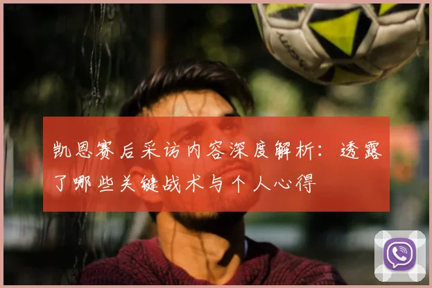 凯恩赛后采访内容深度解析:透露了哪些关键战术与个人心得