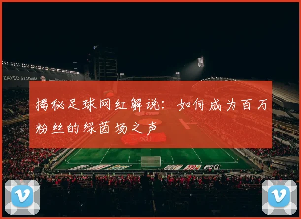 揭秘足球网红解说：如何成为百万粉丝的绿茵场之声