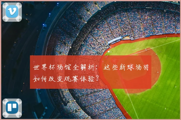 世界杯场馆全解析:这些新球场将如何改变观赛体验?