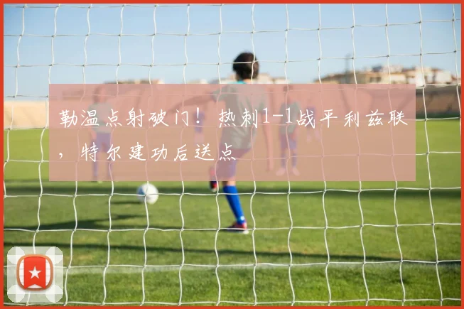 勒温点射破门!热刺1-1战平利兹联,特尔建功后送点
