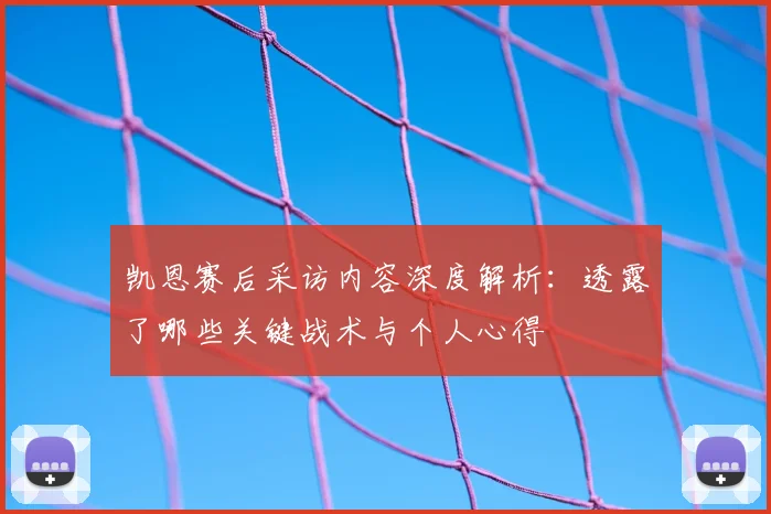 凯恩赛后采访内容深度解析:透露了哪些关键战术与个人心得