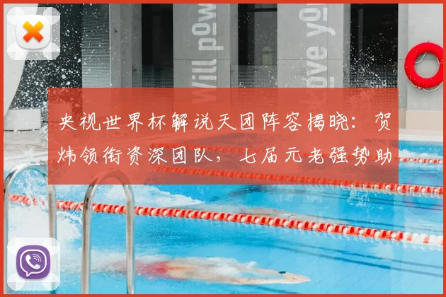 央视世界杯解说天团阵容揭晓:贺炜领衔资深团队,七届元老强势助阵
