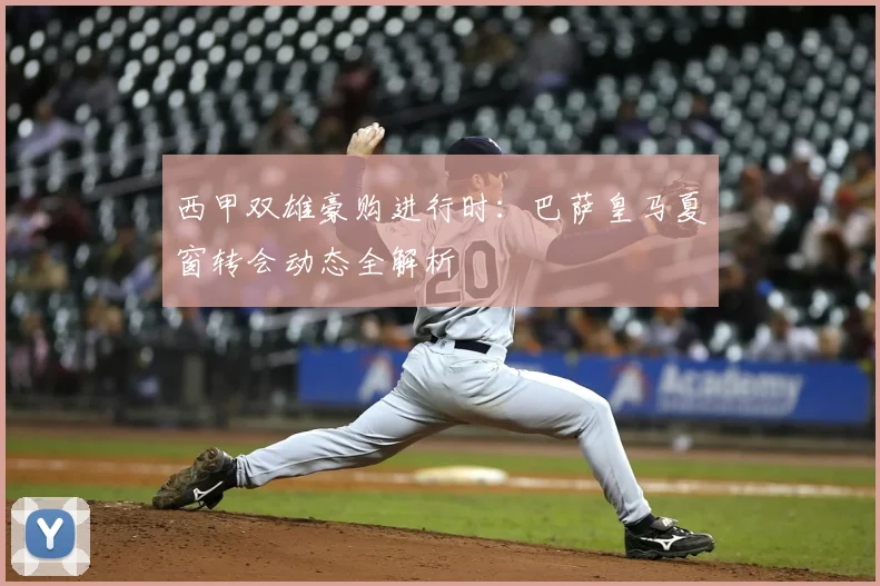 西甲双雄豪购进行时:巴萨皇马夏窗转会动态全解析