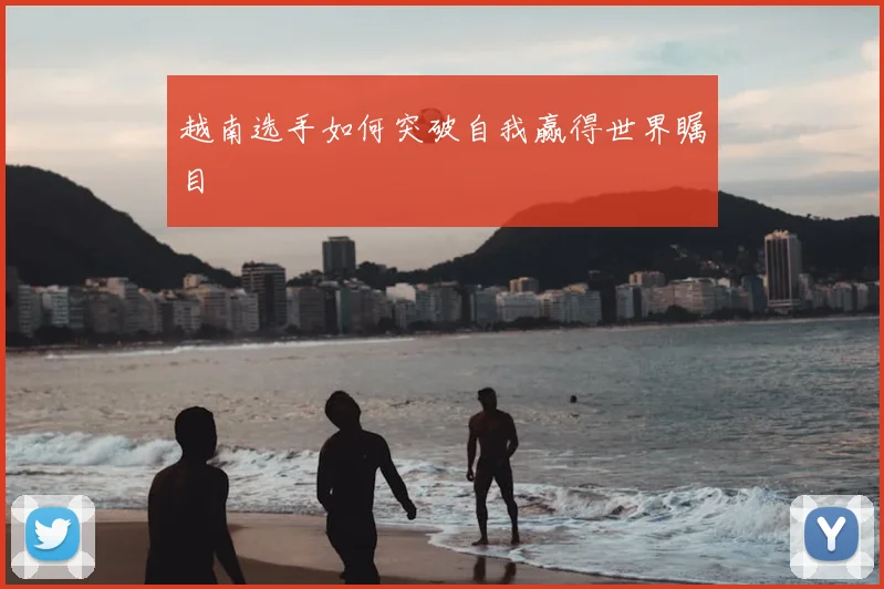 越南选手如何突破自我赢得世界瞩目