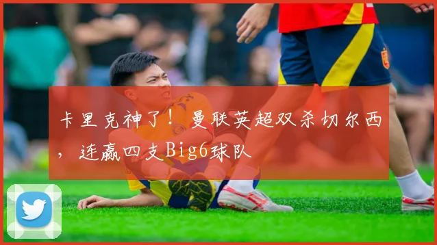 卡里克神了！曼联英超双杀切尔西，连赢四支Big6球队