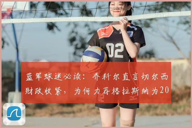 蓝军球迷必读:乔科尔直言切尔西财政收紧,为何力荐格拉斯纳为2026最合适新帅?
