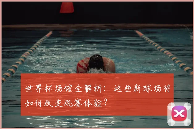 世界杯场馆全解析:这些新球场将如何改变观赛体验?
