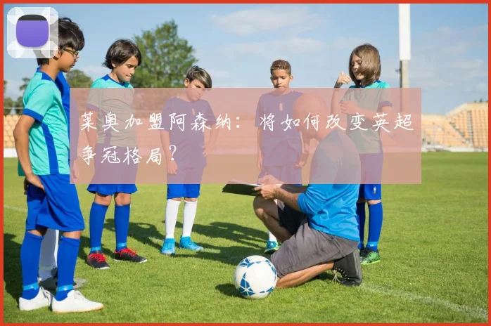 莱奥加盟阿森纳：将如何改变英超争冠格局？