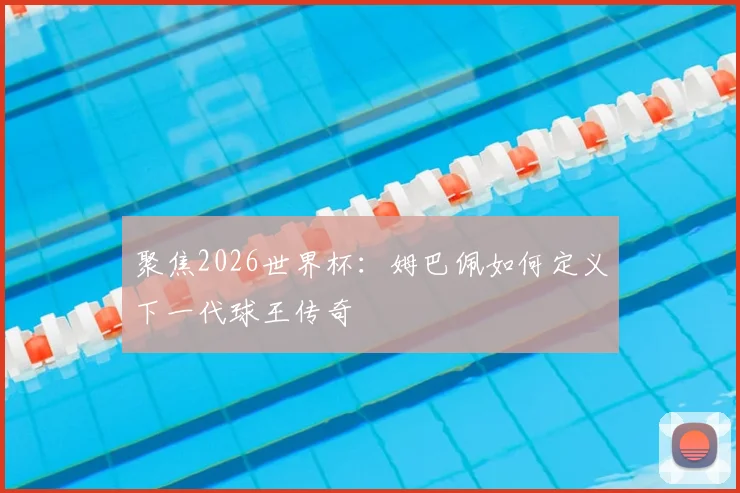 聚焦2026世界杯:姆巴佩如何定义下一代球王传奇