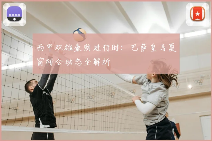 西甲双雄豪购进行时:巴萨皇马夏窗转会动态全解析