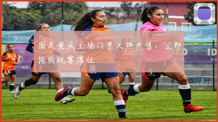 国足重庆主场门票火热开售，立即抢购观赛席位