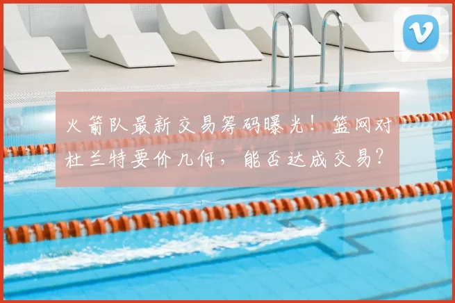 火箭队最新交易筹码曝光!篮网对杜兰特要价几何,能否达成交易?