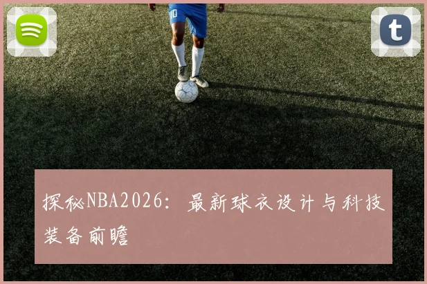 探秘NBA2026：最新球衣设计与科技装备前瞻
